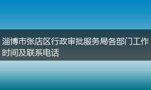 淄博市张店区行政审批服务局各部门工作时间及联系电话