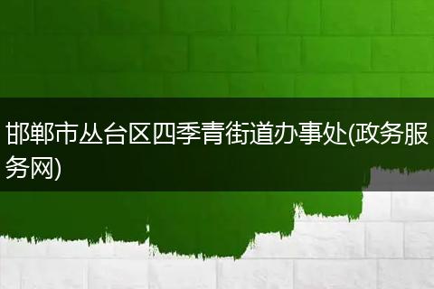 邯郸市丛台区四季青街道办事处(政务服务网)