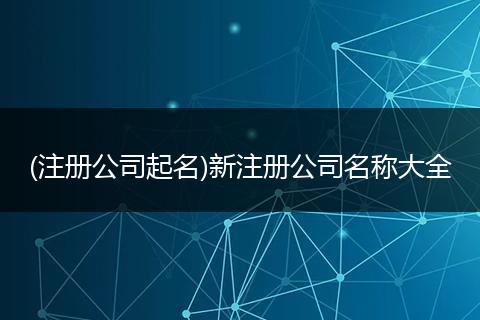 (注册公司起名)新注册公司名称大全