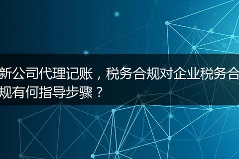 新公司代理记账，税务合规对企业税务合规有何指导步骤？