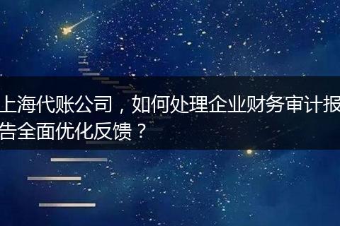 上海代账公司，如何处理企业财务审计报告全面优化反馈？