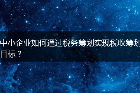 中小企业如何通过税务筹划实现税收筹划目标？