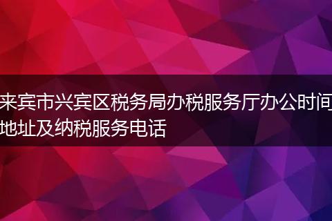 来宾市兴宾区税务局办税服务厅办公时间地址及纳税服务电话