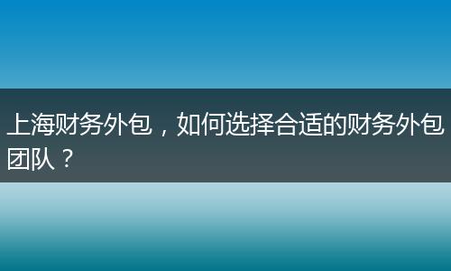 上海财务外包，如何选择合适的财务外包团队？
