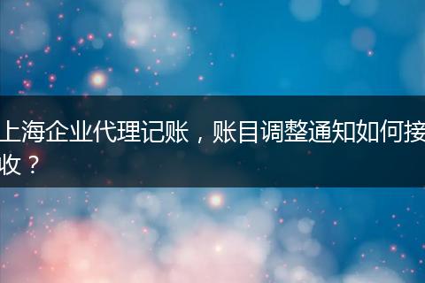 上海企业代理记账，账目调整通知如何接收？