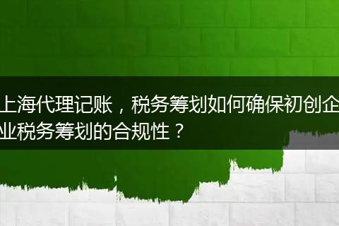 上海代理记账，税务筹划如何确保初创企业税务筹划的合规性？