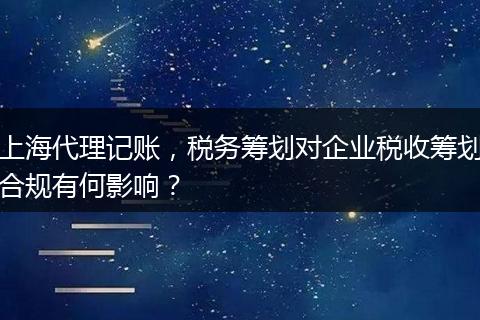 上海代理记账，税务筹划对企业税收筹划合规有何影响？