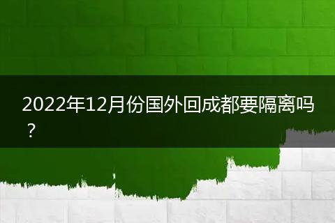 2022年12月份国外回成都要隔离吗？
