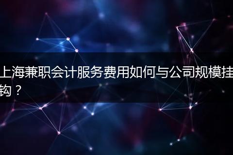 上海兼职会计服务费用如何与公司规模挂钩？