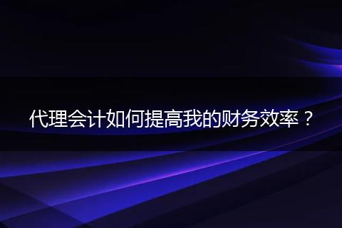 代理会计如何提高我的财务效率？
