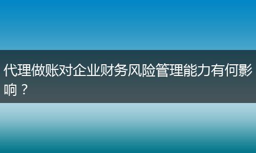 代理做账对企业财务风险管理能力有何影响？