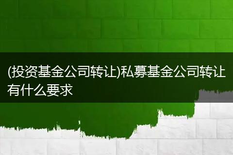 (投资基金公司转让)私募基金公司转让有什么要求