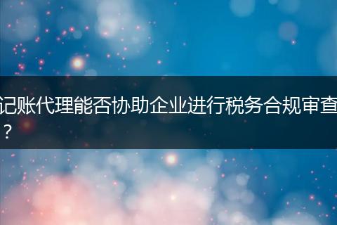记账代理能否协助企业进行税务合规审查？
