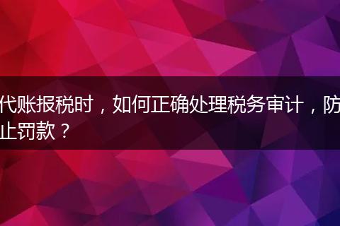 代账报税时，如何正确处理税务审计，防止罚款？