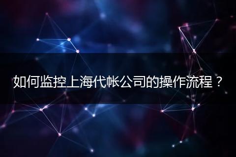 如何监控上海代帐公司的操作流程？