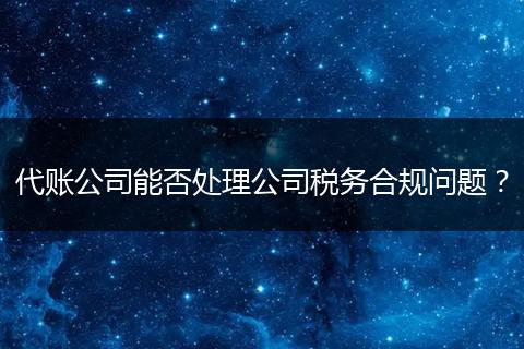 代账公司能否处理公司税务合规问题？