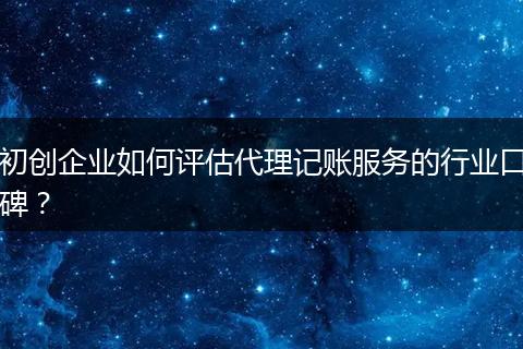 初创企业如何评估代理记账服务的行业口碑？