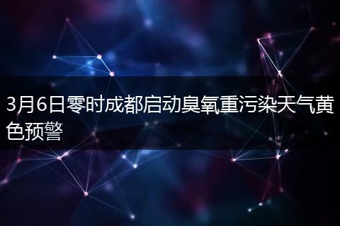 3月6日零时成都启动臭氧重污染天气黄色预警