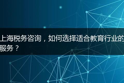 上海税务咨询，如何选择适合教育行业的服务？