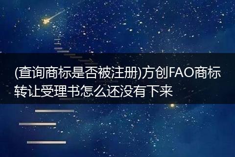 (查询商标是否被注册)方创FAO商标转让受理书怎么还没有下来
