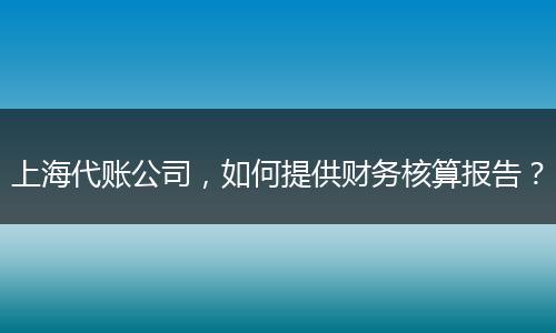 上海代账公司，如何提供财务核算报告？