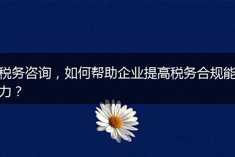 税务咨询，如何帮助企业提高税务合规能力？