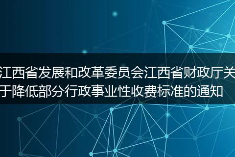 江西省发展和改革委员会江西省财政厅关于降低部分行政事业性收费标准的通知