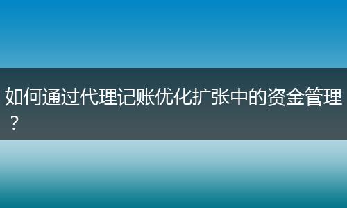 如何通过代理记账优化扩张中的资金管理？