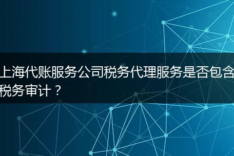 上海代账服务公司税务代理服务是否包含税务审计？