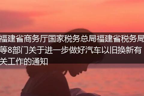 福建省商务厅国家税务总局福建省税务局等8部门关于进一步做好汽车以旧换新有关工作的通知