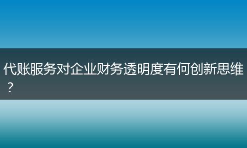 代账服务对企业财务透明度有何创新思维？