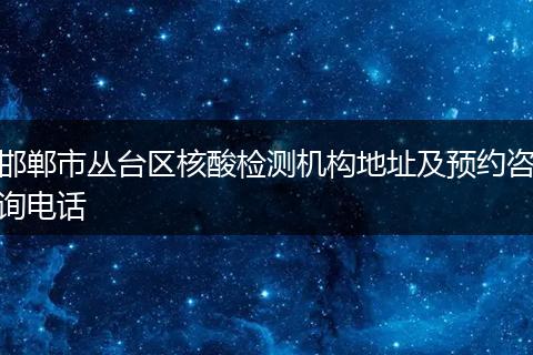 邯郸市丛台区核酸检测机构地址及预约咨询电话