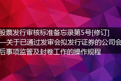 股票发行审核标准备忘录第5号[修订]—关于已通过发审会拟发行证券的公司会后事项监管及封卷工作的操作规程