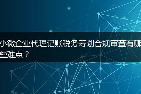 小微企业代理记账税务筹划合规审查有哪些难点？
