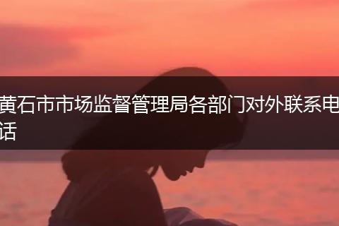 黄石市市场监督管理局各部门对外联系电话