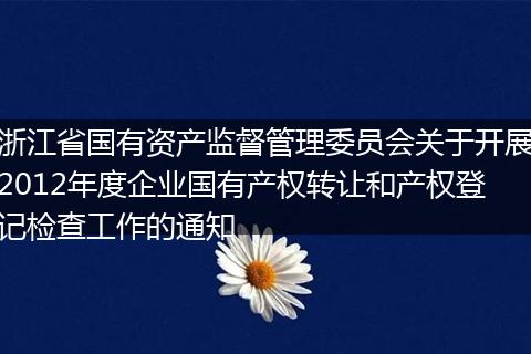 浙江省国有资产监督管理委员会关于开展2012年度企业国有产权转让和产权登记检查工作的通知