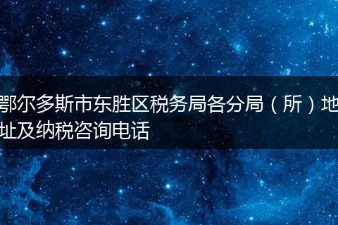 鄂尔多斯市东胜区税务局各分局（所）地址及纳税咨询电话