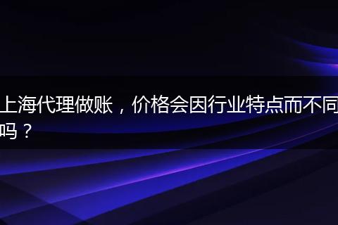 上海代理做账，价格会因行业特点而不同吗？