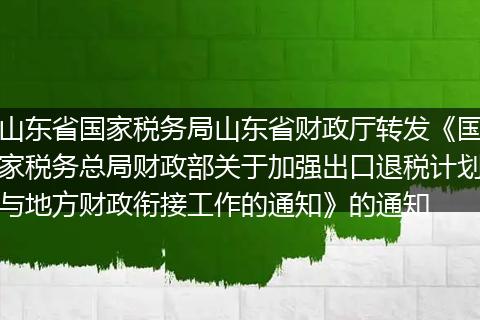 山东省国家税务局山东省财政厅转发《国家税务总局财政部关于加强出口退税计划与地方财政衔接工作的通知》的通知