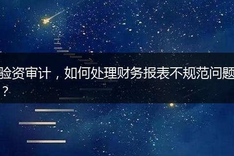 验资审计，如何处理财务报表不规范问题？