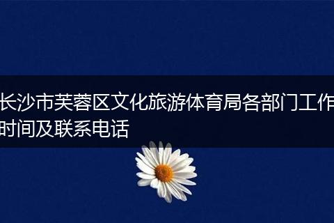 长沙市芙蓉区文化旅游体育局各部门工作时间及联系电话