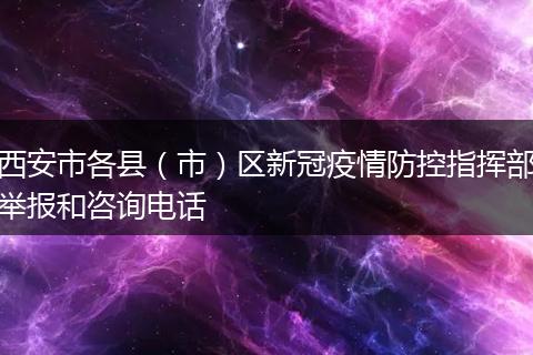 西安市各县（市）区新冠疫情防控指挥部举报和咨询电话