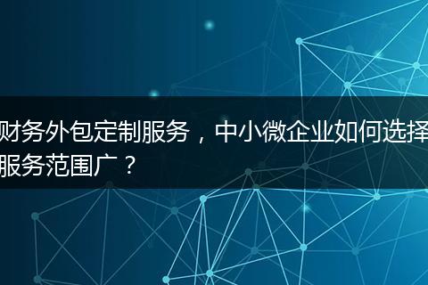 财务外包定制服务，中小微企业如何选择服务范围广？