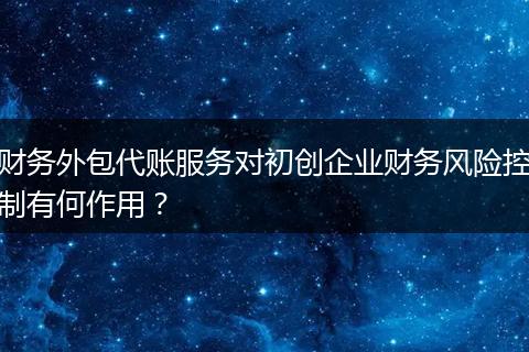 财务外包代账服务对初创企业财务风险控制有何作用？