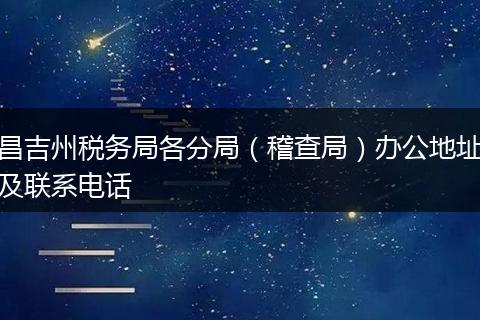 昌吉州税务局各分局（稽查局）办公地址及联系电话
