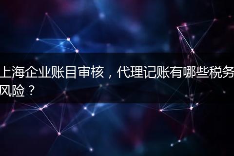 上海企业账目审核，代理记账有哪些税务风险？