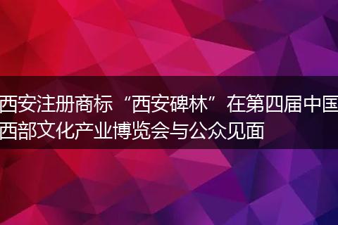 西安注册商标“西安碑林”在第四届中国西部文化产业博览会与公众见面