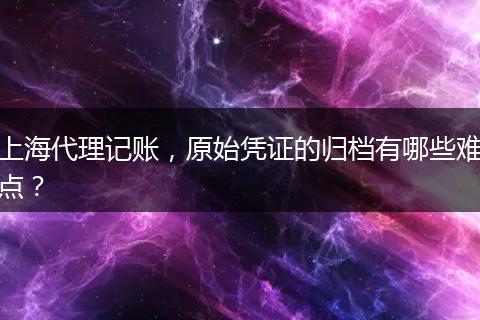 上海代理记账，原始凭证的归档有哪些难点？