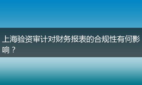 上海验资审计对财务报表的合规性有何影响？