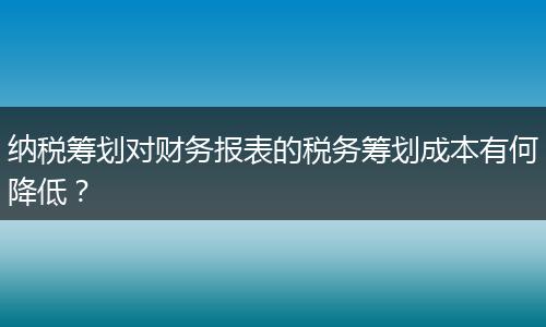 纳税筹划对财务报表的税务筹划成本有何降低？